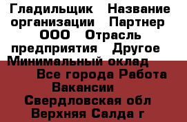 Гладильщик › Название организации ­ Партнер, ООО › Отрасль предприятия ­ Другое › Минимальный оклад ­ 20 000 - Все города Работа » Вакансии   . Свердловская обл.,Верхняя Салда г.